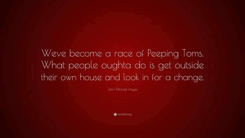 John Michael Hayes Quote: “Weve become a race of Peeping Toms. What people oughta do is get outside their own house and look in for a change.”