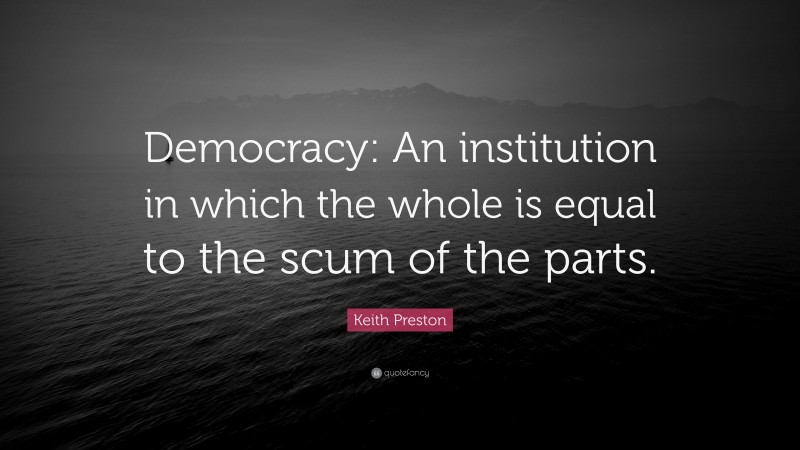 Keith Preston Quote: “Democracy: An institution in which the whole is equal to the scum of the parts.”