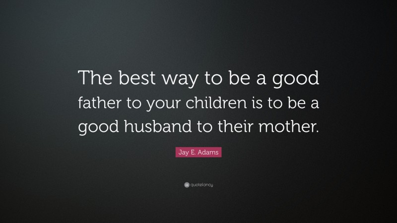 Jay E. Adams Quote: “The best way to be a good father to your children is to be a good husband to their mother.”