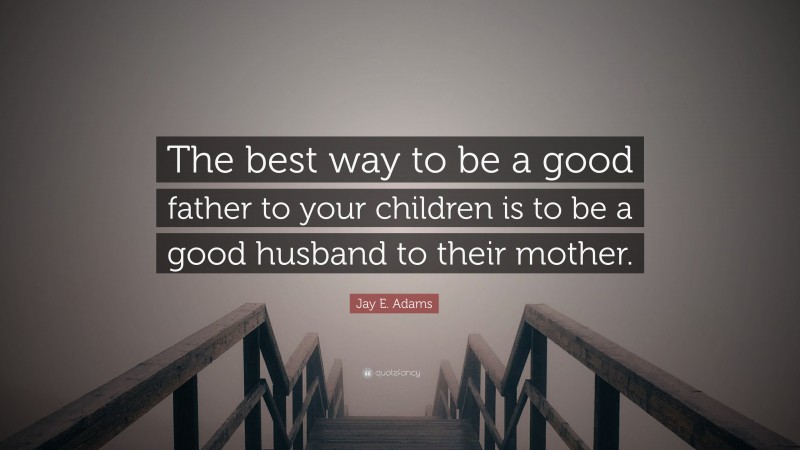 Jay E. Adams Quote: “The best way to be a good father to your children is to be a good husband to their mother.”