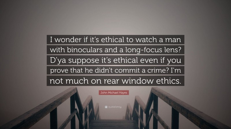 John Michael Hayes Quote: “I wonder if it’s ethical to watch a man with binoculars and a long-focus lens? D’ya suppose it’s ethical even if you prove that he didn’t commit a crime? I’m not much on rear window ethics.”