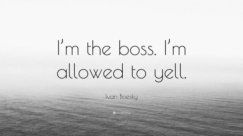 Ivan Boesky Quote: “I’m the boss. I’m allowed to yell.”