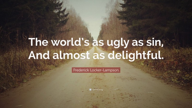 Frederick Locker-Lampson Quote: “The world’s as ugly as sin, And almost as delightful.”
