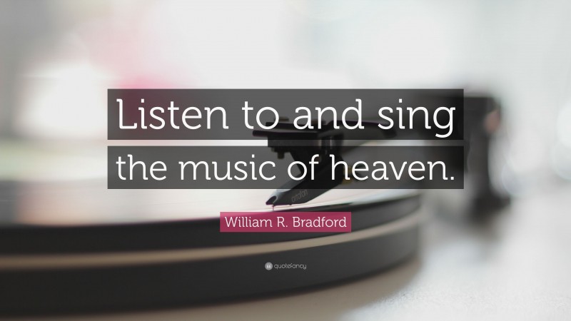 William R. Bradford Quote: “Listen to and sing the music of heaven.”