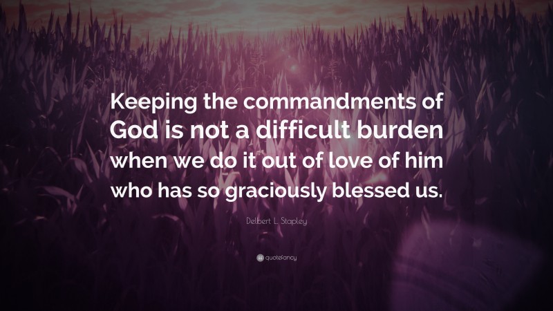 Delbert L. Stapley Quote: “Keeping the commandments of God is not a difficult burden when we do it out of love of him who has so graciously blessed us.”