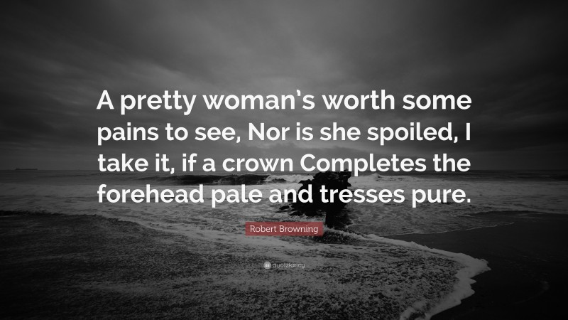 Robert Browning Quote: “A pretty woman’s worth some pains to see, Nor is she spoiled, I take it, if a crown Completes the forehead pale and tresses pure.”