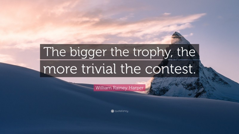 William Rainey Harper Quote: “The bigger the trophy, the more trivial the contest.”