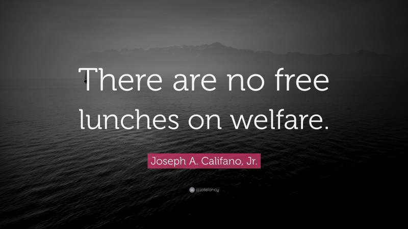 Joseph A. Califano, Jr. Quote: “There are no free lunches on welfare.”