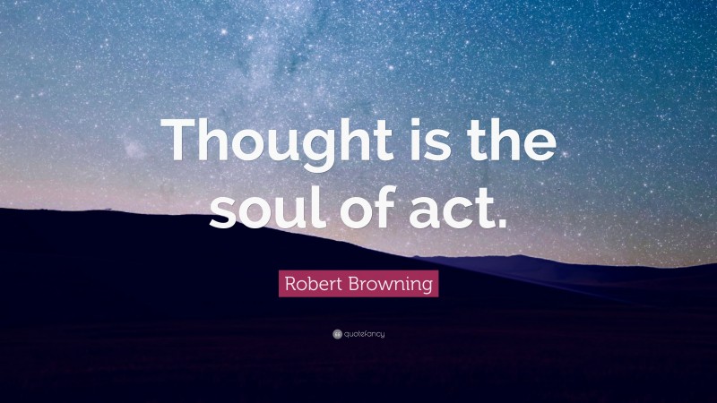 Robert Browning Quote: “Thought is the soul of act.”