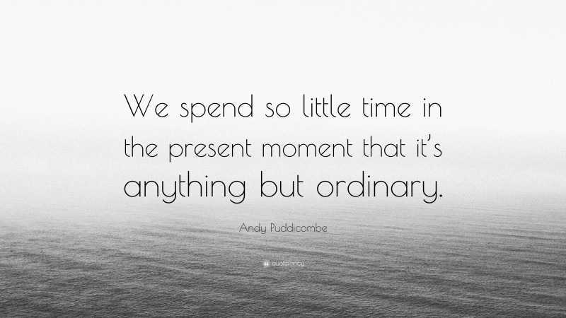 Andy Puddicombe Quote: “We spend so little time in the present moment that it’s anything but ordinary.”