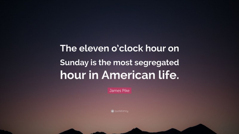 James Pike Quote: “The eleven o’clock hour on Sunday is the most segregated hour in American life.”