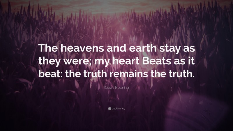 Robert Browning Quote: “The heavens and earth stay as they were; my heart Beats as it beat: the truth remains the truth.”