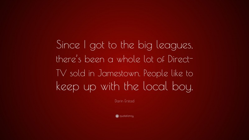 Darin Erstad Quote: “Since I got to the big leagues, there’s been a whole lot of Direct-TV sold in Jamestown. People like to keep up with the local boy.”