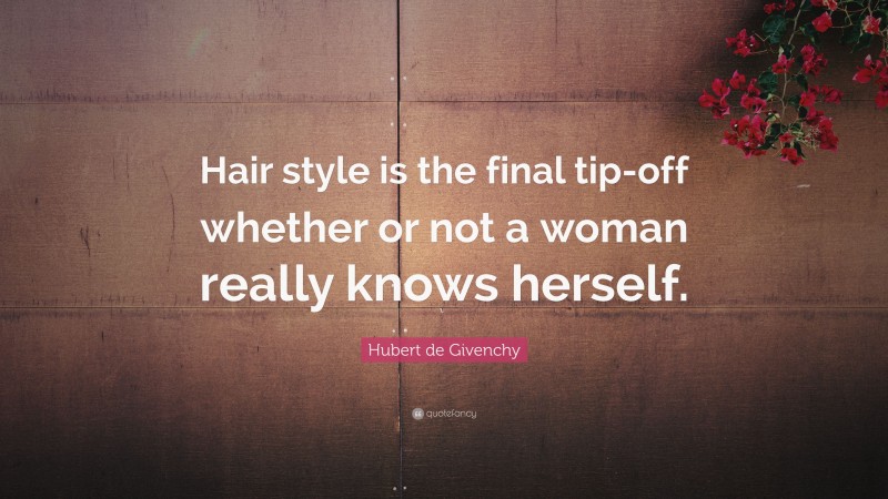 Hubert de Givenchy Quote: “Hair style is the final tip-off whether or not a woman really knows herself.”