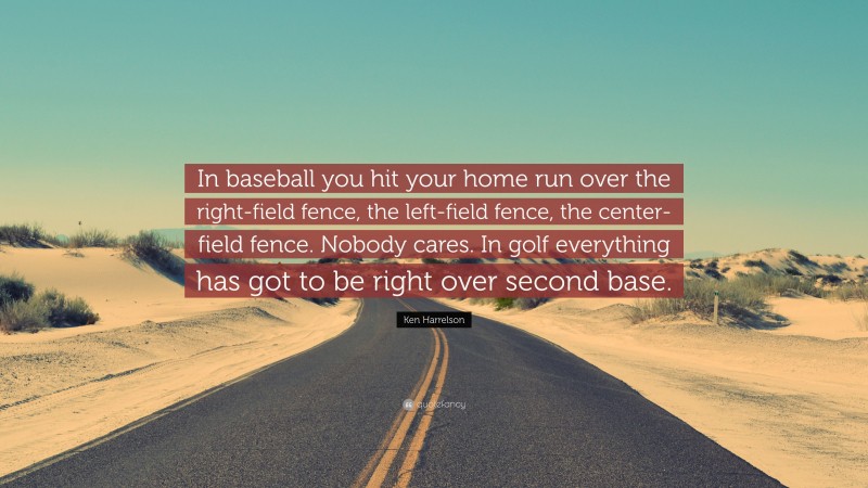 Ken Harrelson Quote: “In baseball you hit your home run over the right-field fence, the left-field fence, the center-field fence. Nobody cares. In golf everything has got to be right over second base.”