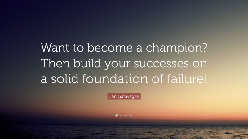 Jan Garavaglia Quote: “Want to become a champion? Then build your successes on a solid foundation of failure!”