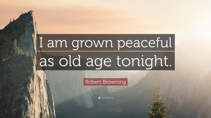 Robert Browning Quote: “I am grown peaceful as old age tonight.”