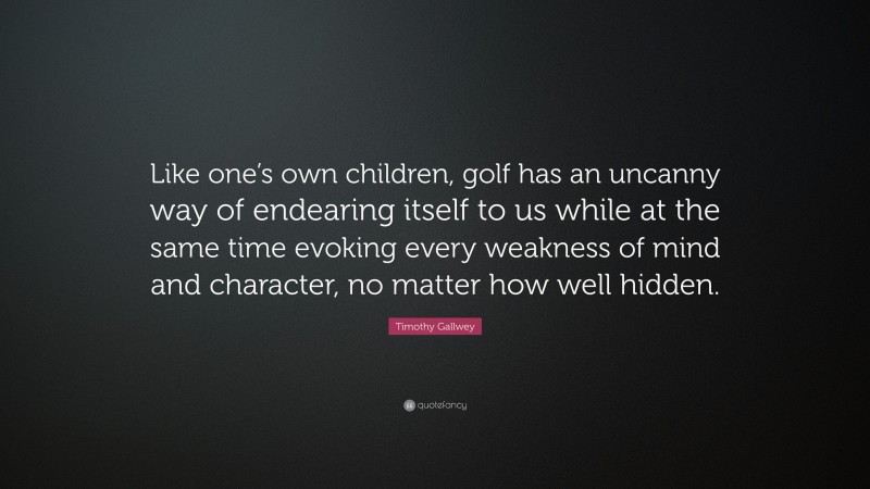 Timothy Gallwey Quote: “Like one’s own children, golf has an uncanny way of endearing itself to us while at the same time evoking every weakness of mind and character, no matter how well hidden.”
