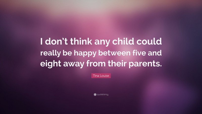 Tina Louise Quote: “I don’t think any child could really be happy between five and eight away from their parents.”