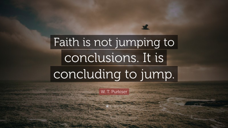 W. T. Purkiser Quote: “Faith is not jumping to conclusions. It is concluding to jump.”