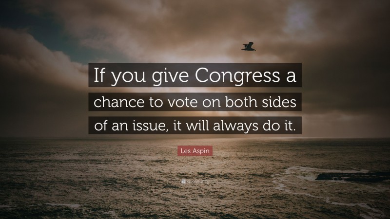 Les Aspin Quote: “If you give Congress a chance to vote on both sides of an issue, it will always do it.”