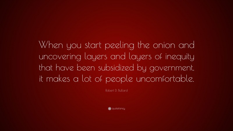 Robert D. Bullard Quote: “When you start peeling the onion and uncovering layers and layers of inequity that have been subsidized by government, it makes a lot of people uncomfortable.”