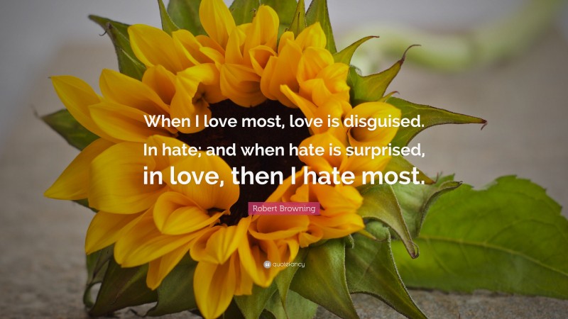 Robert Browning Quote: “When I love most, love is disguised. In hate; and when hate is surprised, in love, then I hate most.”