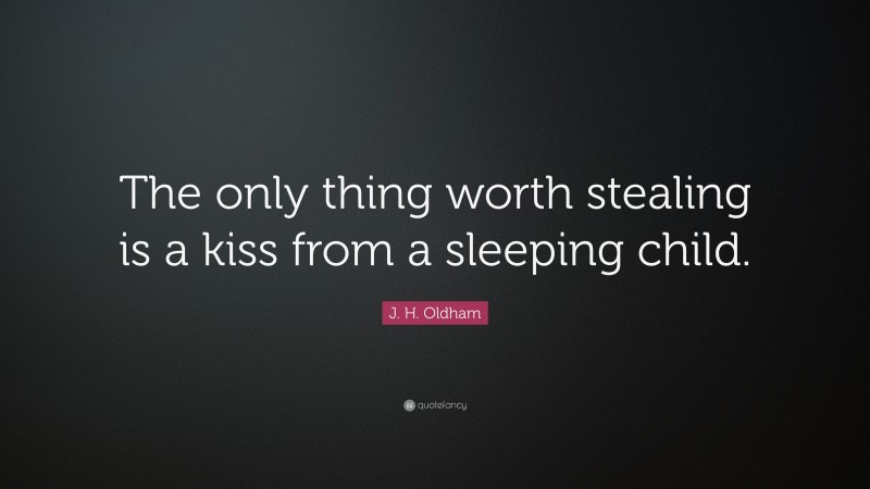 J. H. Oldham Quote: “The only thing worth stealing is a kiss from a sleeping child.”