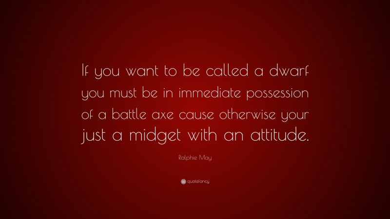 Ralphie May Quote: “If you want to be called a dwarf you must be in immediate possession of a battle axe cause otherwise your just a midget with an attitude.”