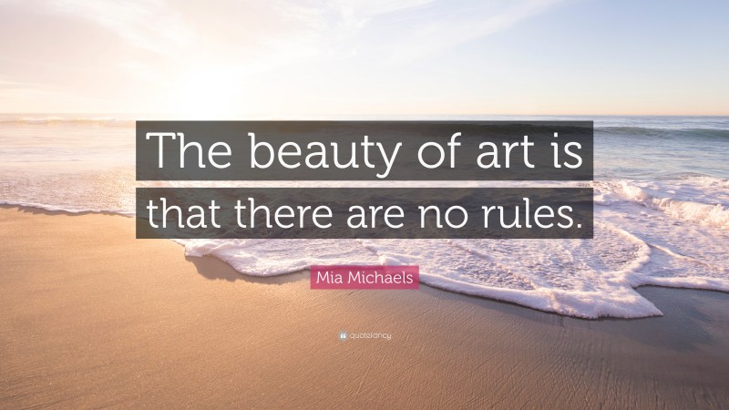 Mia Michaels Quote: “The beauty of art is that there are no rules.”