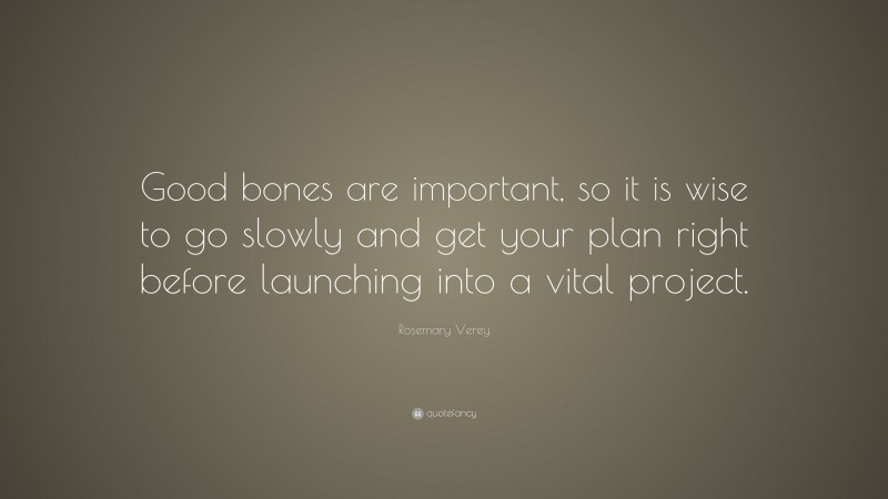 Rosemary Verey Quote: “Good bones are important, so it is wise to go slowly and get your plan right before launching into a vital project.”