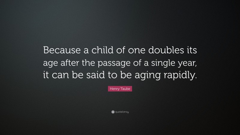 Henry Taube Quote: “Because a child of one doubles its age after the passage of a single year, it can be said to be aging rapidly.”