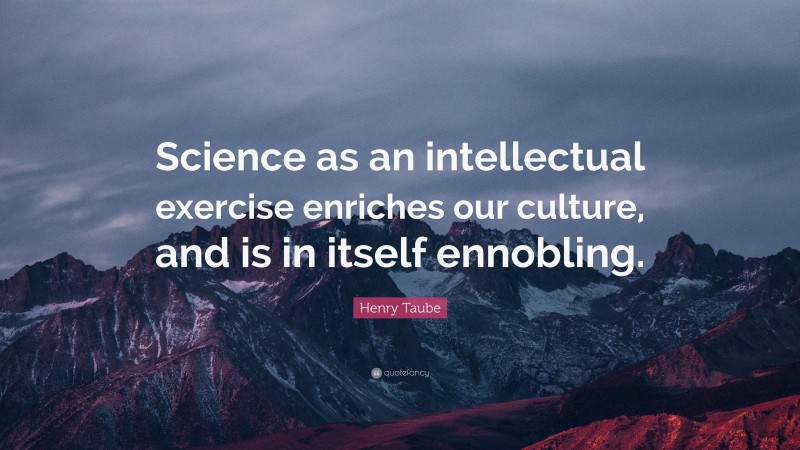 Henry Taube Quote: “Science as an intellectual exercise enriches our culture, and is in itself ennobling.”