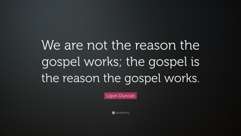 Ligon Duncan Quote: “We are not the reason the gospel works; the gospel is the reason the gospel works.”