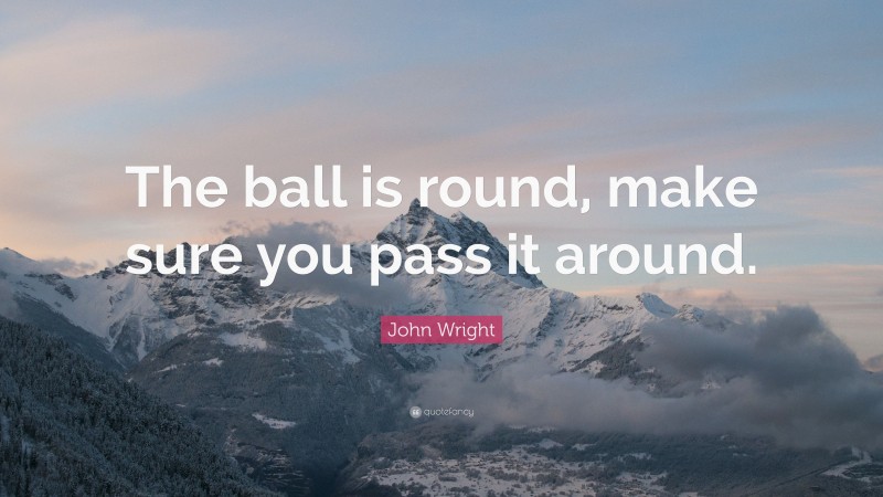 John Wright Quote: “The ball is round, make sure you pass it around.”