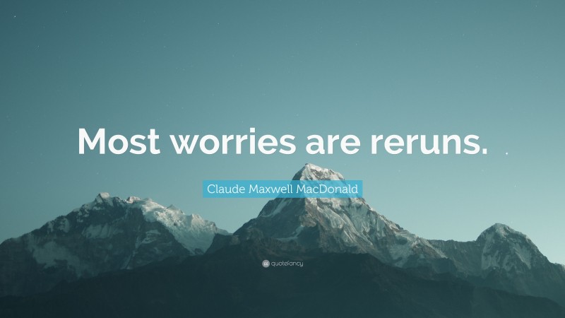 Claude Maxwell MacDonald Quote: “Most worries are reruns.”