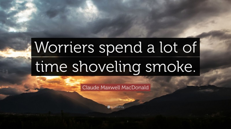 Claude Maxwell MacDonald Quote: “Worriers spend a lot of time shoveling smoke.”