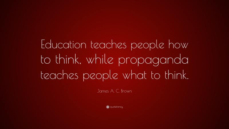 James A. C. Brown Quote: “Education teaches people how to think, while propaganda teaches people what to think.”