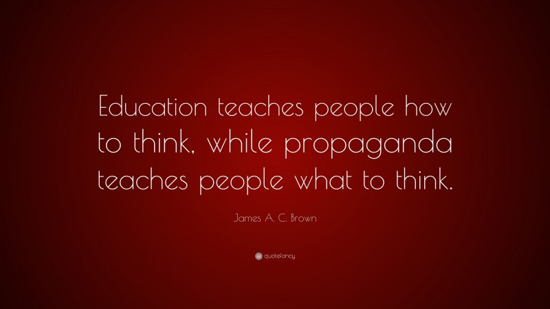 James A. C. Brown Quote: “Education teaches people how to think, while propaganda teaches people what to think.”
