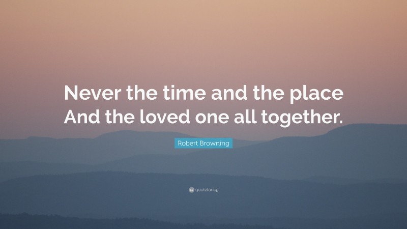 Robert Browning Quote: “Never the time and the place And the loved one all together.”