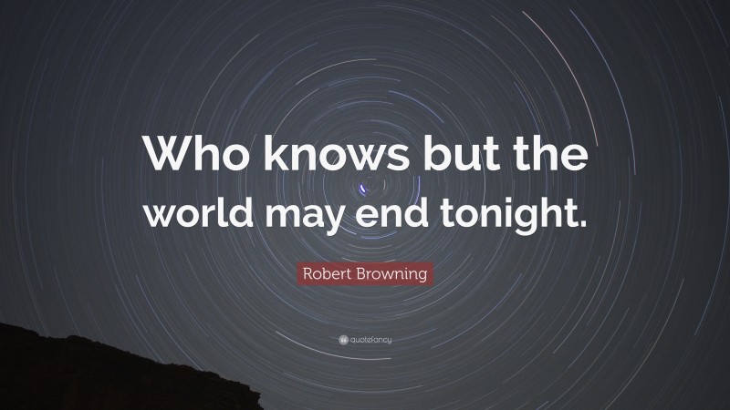 Robert Browning Quote: “Who knows but the world may end tonight.”