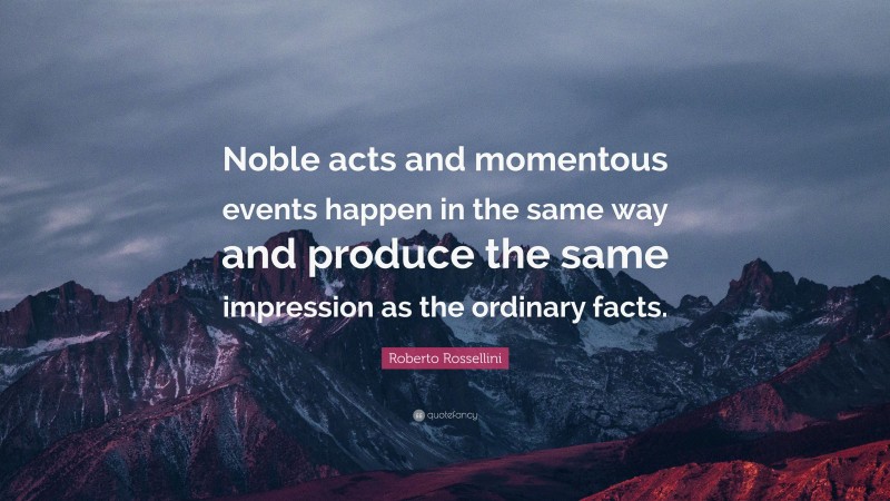 Roberto Rossellini Quote: “Noble acts and momentous events happen in the same way and produce the same impression as the ordinary facts.”