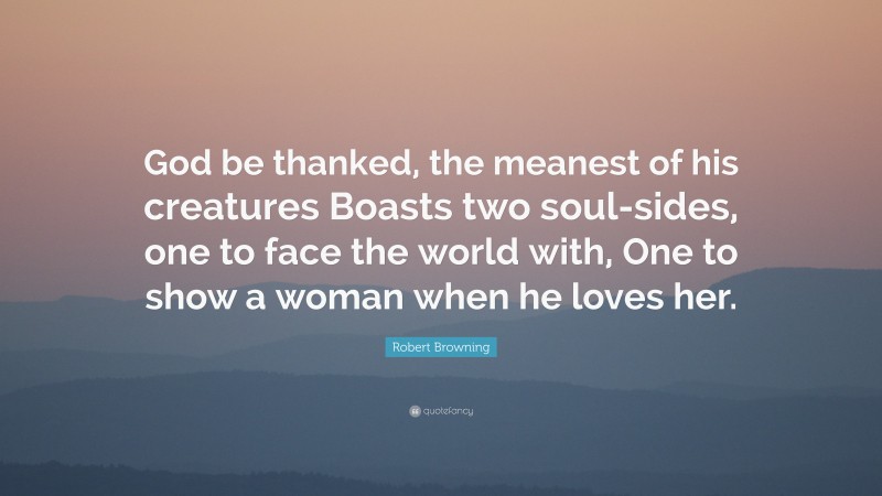 Robert Browning Quote: “God be thanked, the meanest of his creatures Boasts two soul-sides, one to face the world with, One to show a woman when he loves her.”