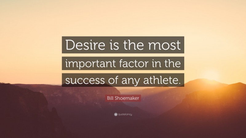 Bill Shoemaker Quote: “Desire is the most important factor in the success of any athlete.”