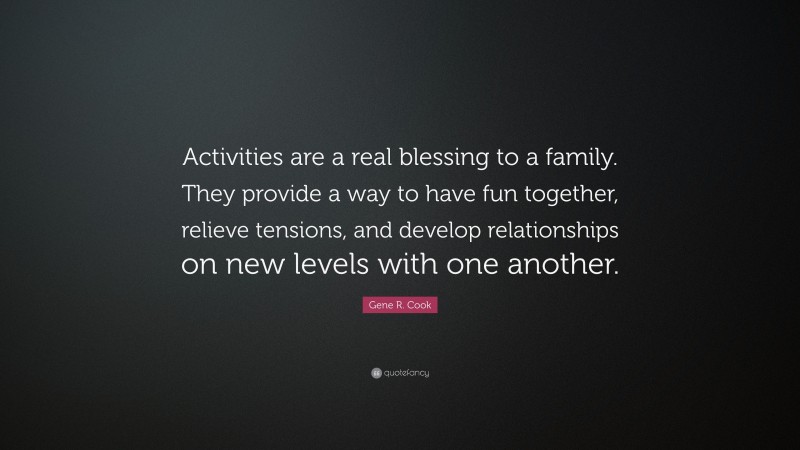 Gene R. Cook Quote: “Activities are a real blessing to a family. They provide a way to have fun together, relieve tensions, and develop relationships on new levels with one another.”