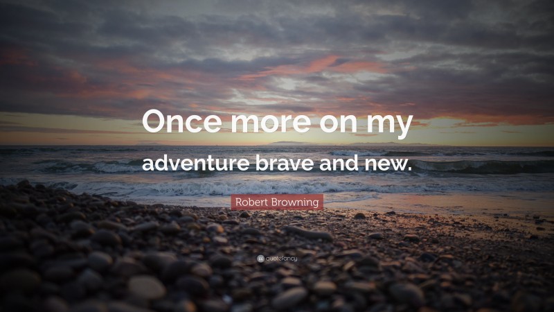 Robert Browning Quote: “Once more on my adventure brave and new.”