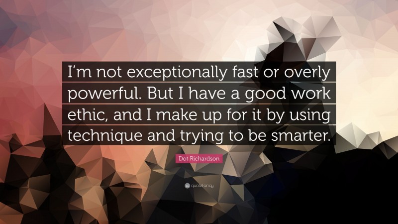 Dot Richardson Quote: “I’m not exceptionally fast or overly powerful. But I have a good work ethic, and I make up for it by using technique and trying to be smarter.”