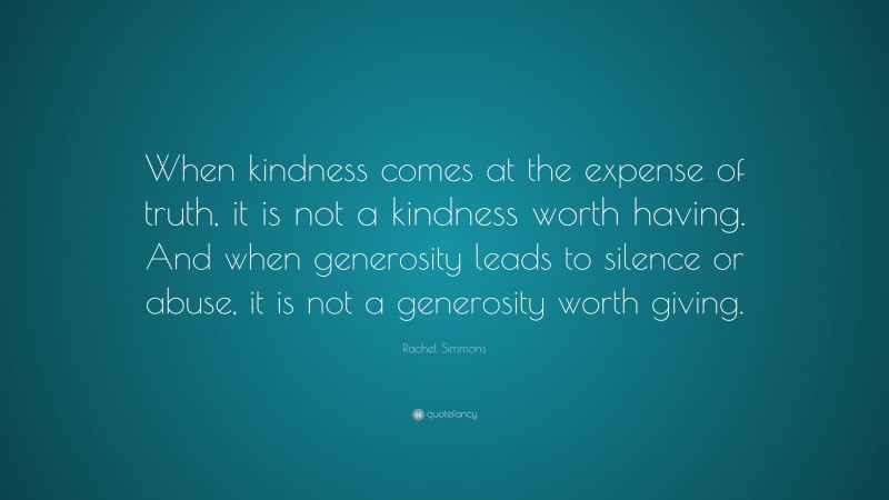 Rachel Simmons Quote: “When kindness comes at the expense of truth, it is not a kindness worth having. And when generosity leads to silence or abuse, it is not a generosity worth giving.”