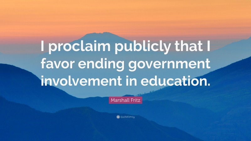 Marshall Fritz Quote: “I proclaim publicly that I favor ending government involvement in education.”