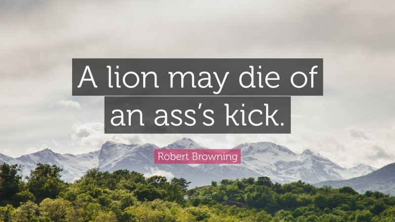 Robert Browning Quote: “A lion may die of an ass’s kick.”